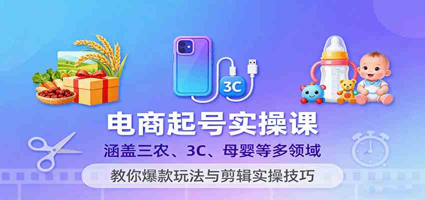 电商起号实操课,涵盖三农、3C、母婴等多领域,教你爆款玩法与剪辑实操技巧-777网创网
