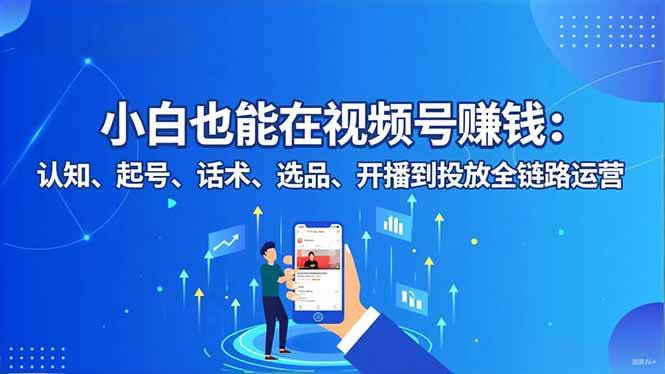 (16626期)小白也能在视频号赚钱:认知、起号、话术、选品、开播到投放全链路运营 (16626期)小白也能在视频号赚钱:认知、起号、话术、选品、开播到投放全链路运营