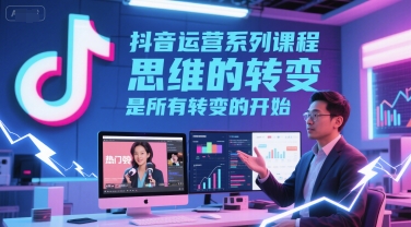 抖音运营系列课程,思维的转变,是所有转变的开始
