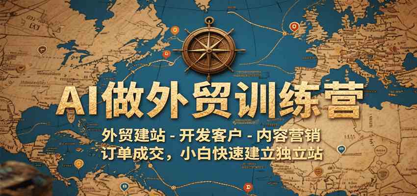 AI做外贸训练营,外贸建站-开发客户-内容营销-订单成交,小白快速建立独立站-777网创网