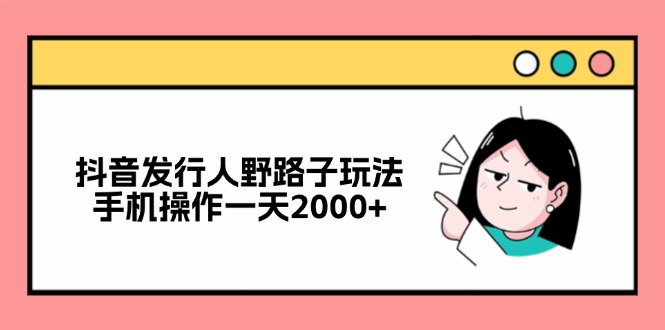 （12929期）抖音发行人野路子玩法，手机操作一天2000+-777网创网