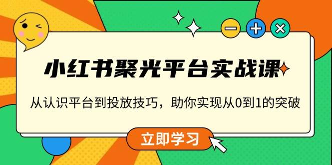 （13775期）小红书 聚光平台实战课，从认识平台到投放技巧，助你实现从0到1的突破-777网创网