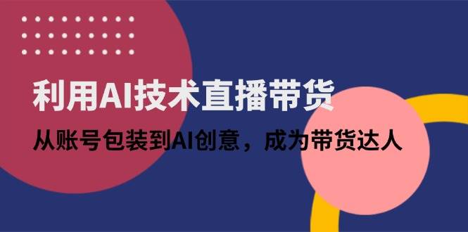 （14534期）利用AI技术直播带货：从账号包装到AI创意，成为带货达人-777网创网