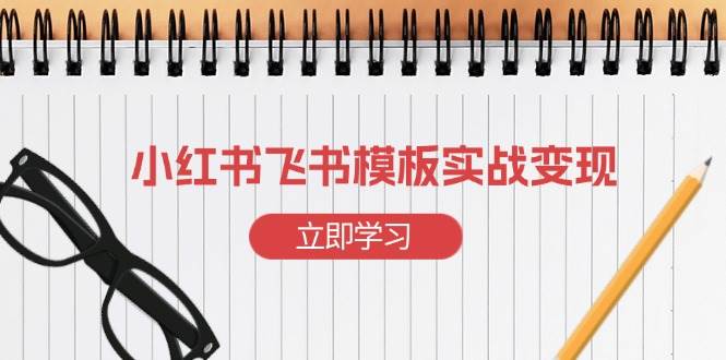 （13736期）小红书飞书 模板实战变现：小红书快速起号，搭建一个赚钱的飞书模板-777网创网