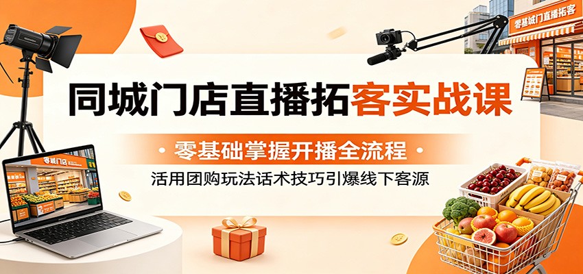 同城门店直播拓客实战课：零基础掌握开播全流程，活用团购玩法话术技巧引爆线下客源-777网创网