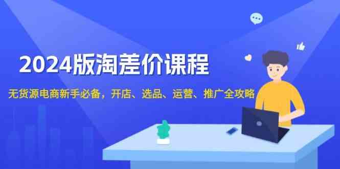 2024淘差价课程，无货源电商新手必备，开店、选品、运营、推广全攻略-777网创网