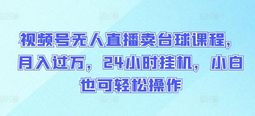 视频号无人直播卖台球课程，月入过万，24小时挂机，小白也可轻松操作【揭秘】-777网创网