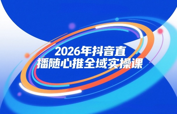 2026年抖音直播随心推全域实操课,自然流、微付费、全域投放、小圈子直播,实操讲解,细节满满
