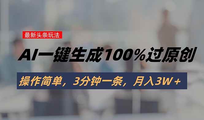(15605期)头条最新玩法,AI一键生成100%过原创,操作简单,3分钟一条,月入3W+-777网创网