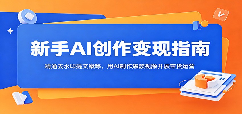 新手AI创作变现指南：精通去水印提文案等，用AI制作爆款视频开展带货运营-777网创网