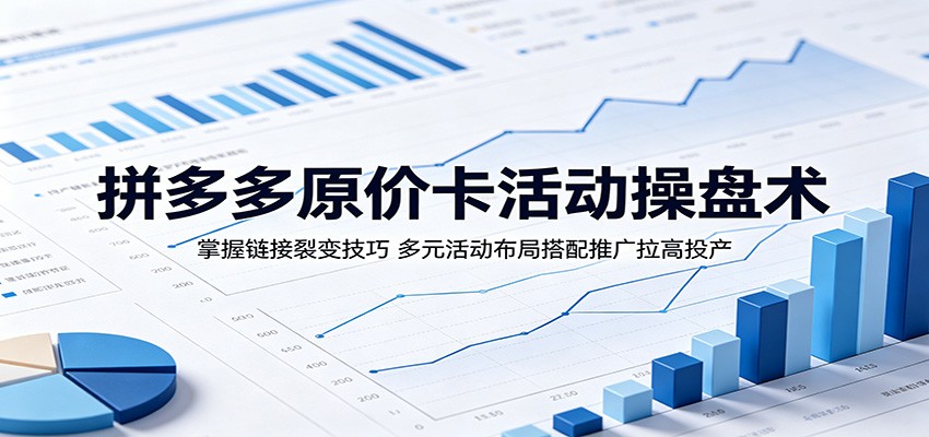 拼多多原价卡活动操盘术：掌握链接裂变技巧，多元活动布局搭配推广拉高投产-777网创网