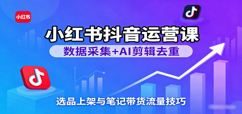 小红书抖音运营课:数据采集+AI剪辑去重,选品上架与笔记带货流量技巧-777网创网