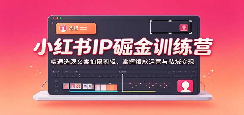 小红书IP掘金训练营:精通选题文案拍摄剪辑,掌握爆款运营与私域变现-777网创网