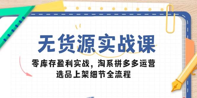 （14831期）无货源实战课：零库存盈利实战，淘系拼多多运营，选品上架细节全流程-777网创网