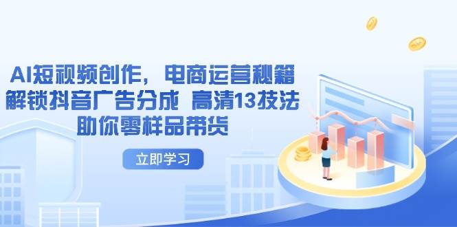 （14418期）AI短视频创作，电商运营秘籍，解锁抖音广告分成 高清13技法助你零样品带货-777网创网