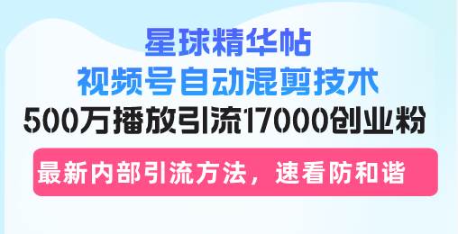 （13168期）星球精华帖视频号自动混剪技术，500万播放引流17000创业粉，最新内部引…-777网创网