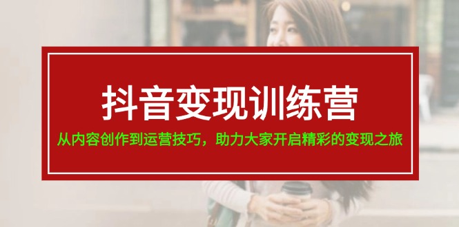 抖音变现训练营,从内容创作到运营技巧,助力大家开启精彩的变现之旅-777网创网