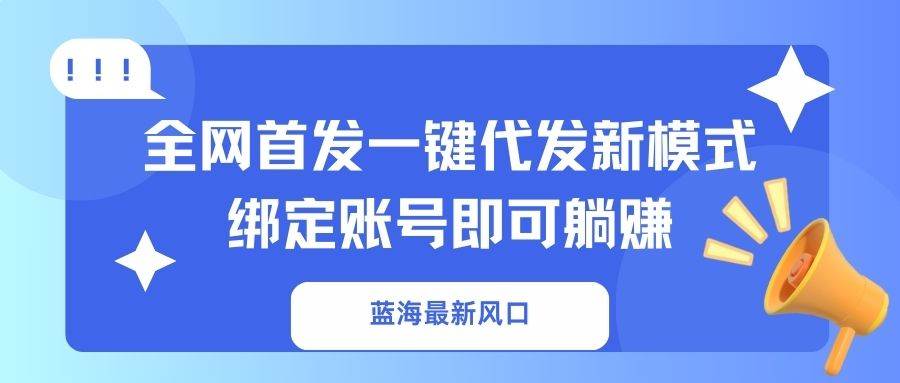（14183期）蓝海最新风口，全网首发一键代发新模式！绑定账号即可躺赚-777网创网
