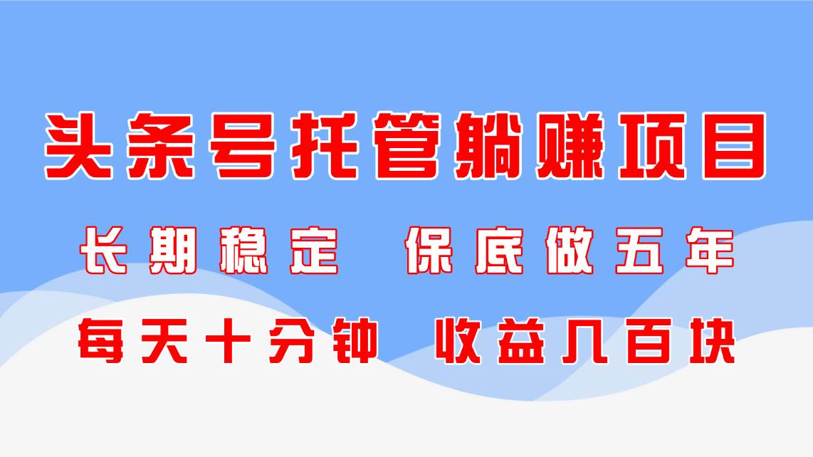 （14635期）头条号托管躺赚项目，长期稳定，可做五年，每天十分钟，收益几百块-777网创网