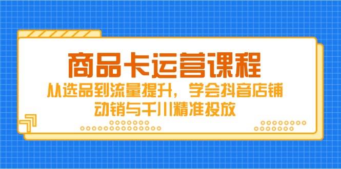 (14612期)商品卡运营课程,从选品到流量提升,学会抖音店铺动销与千川精准投放-777网创网