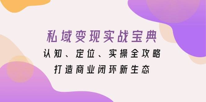 （13483期）私域变现实战宝典：认知、定位、实操全攻略，打造商业闭环新生态-777网创网