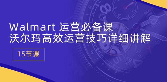 （10565期）Walmart 运营必备课：沃尔玛高效运营技巧详细讲解 (15节课)-777网创网