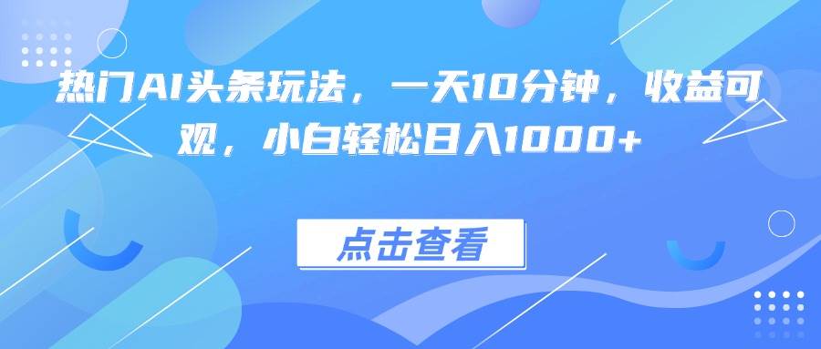 （15991期）热门AI头条玩法，一天10分钟，收益可观，小白轻松日入1000+-777网创网