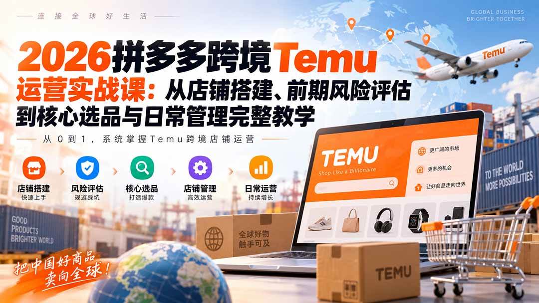 (20458期)2026拼多多跨境Temu运营实战课:从店铺搭建、前期风险评估到核心选品与日常管理完整教学-777网创网