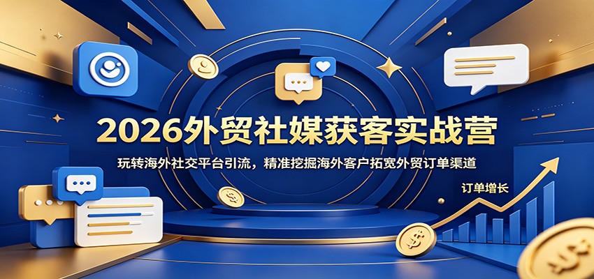 2026外贸社媒获客实战营：玩转海外社交平台引流，精准挖掘海外客户拓宽外贸订单渠道-777网创网