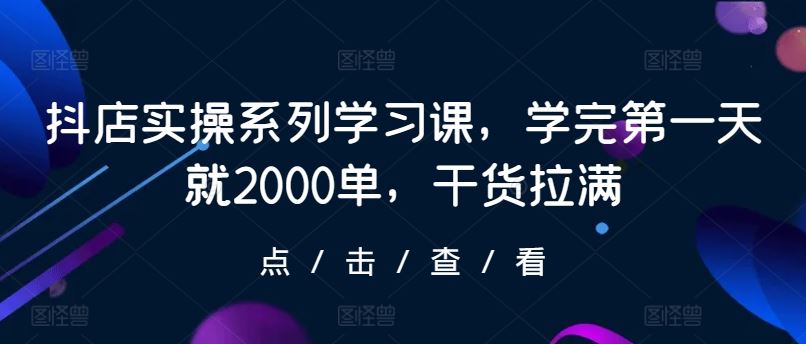 抖店实操系列学习课,学完第一天就2000单,干货拉满