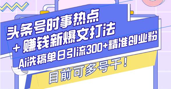 （13782期）头条号时事热点＋赚钱新爆文打法，Ai洗稿单日引流300+精准创业粉，目前…-777网创网