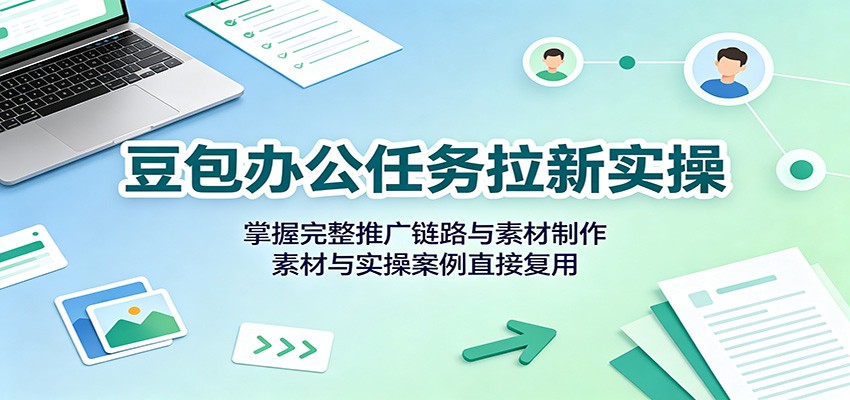 豆包办公任务拉新实操：掌握完整推广链路与素材制作，素材与实操案例直接复用-777网创网