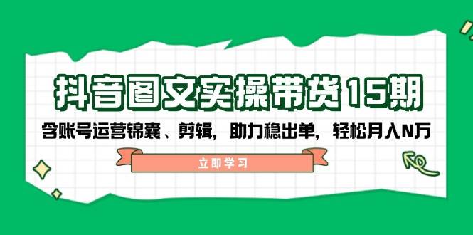 （14038期）抖音 图文实操带货15期，含账号运营锦囊、剪辑，助力稳出单，轻松月入N万-777网创网