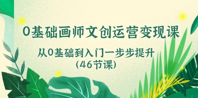 0基础画师文创运营变现课，从0基础到入门一步步提升（46节课）-777网创网