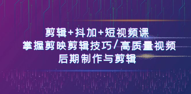 （10907期）剪辑+抖加+短视频课： 掌握剪映剪辑技巧/高质量视频/后期制作与剪辑-50节-777网创网
