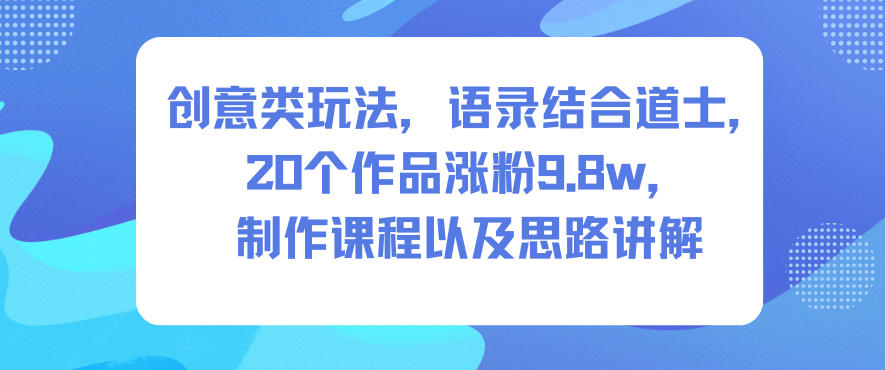 创意类玩法，语录结合道士，20个作品涨粉9.8w，制作课程以及思路讲解-777网创网
