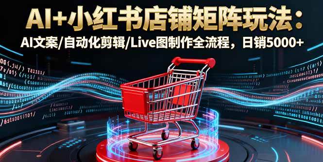 （16230期）AI+小红书店铺矩阵玩法：AI文案/自动化剪辑/Live图制作全流程，日销5000+-777网创网