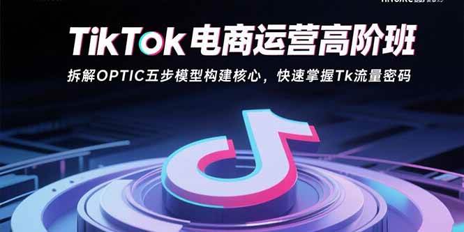 (15752期)TikTok电商运营高阶班:拆解OPTIC五步模型构建核心,快速掌握Tk流量密码-777网创网