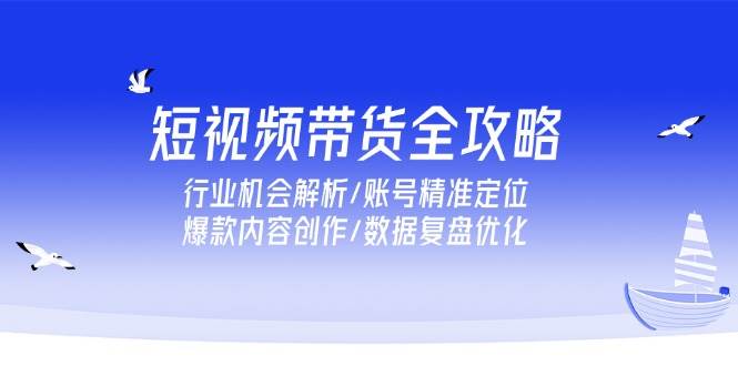 （15089期）短视频带货全攻略，行业机会解析/账号精准定位/爆款内容创作/数据复盘优化-777网创网
