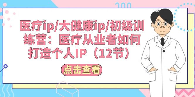 （10851期）医疗ip/大健康ip/初级训练营：医疗从业者如何打造个人IP（12节）-777网创网