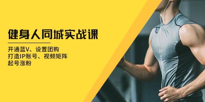 （13547期）健身人 同城实战课：开通蓝V、设置团购、打造IP账号、视频矩阵、起号涨粉-777网创网