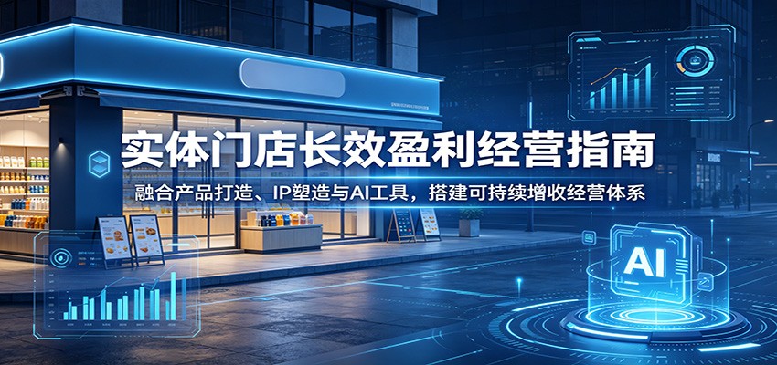 实体门店长效盈利经营指南：融合产品打造、IP塑造与AI工具，搭建可持续增收经营体系-777网创网