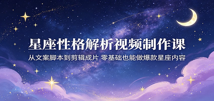 星座性格解析视频制作课：从文案脚本到剪辑成片，零基础也能做爆款星座内容-777网创网