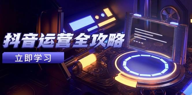(14738期)抖音运营全攻略,账号包装养号技巧,情感增粉视频搬运,实现快速变现-777网创网