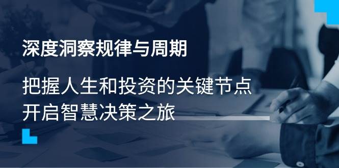 （14437期）深度洞察规律与周期，把握人生和投资的关键节点，开启智慧决策之旅-777网创网