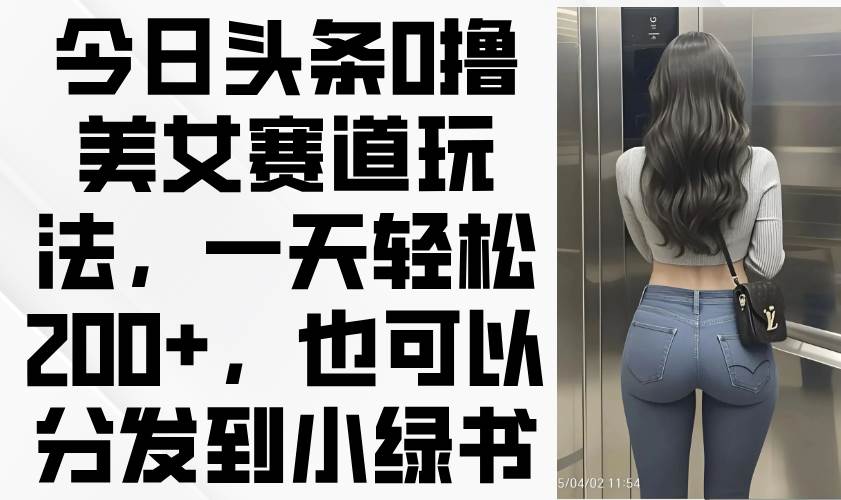 （14393期）今日头条0撸美女赛道玩法，一天轻松200+，也可以分发到小绿书-777网创网