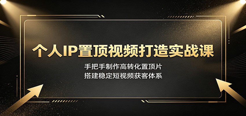 个人IP置顶视频打造实战课：手把手制作高转化置顶片，搭建稳定短视频获客体系-777网创网