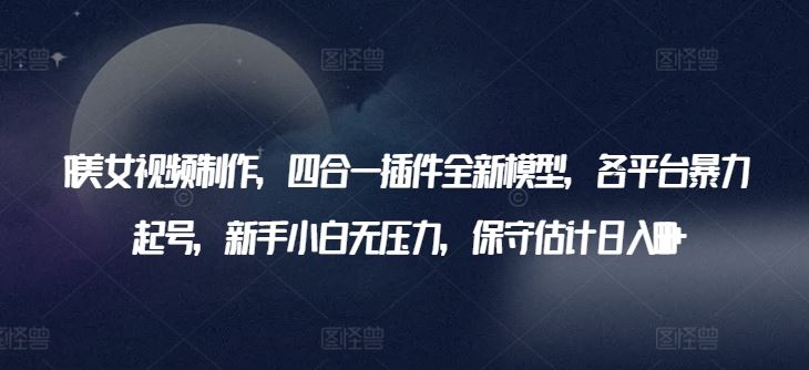 AI美女视频制作，四合一插件全新模型，各平台暴力起号，新手小白无压力，保守估计日入600+【揭秘】-777网创网