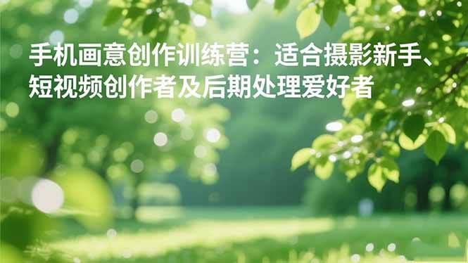 (16510期)手机摄影之画意创作训练营:适合摄影新手、短视频创作者及后期处理爱好者-777网创网