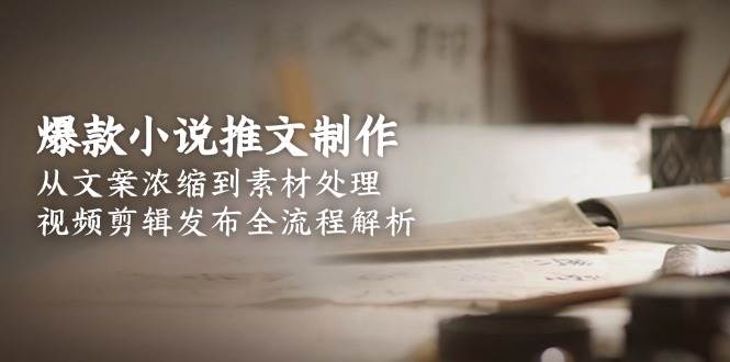 （15098期）爆款小说推文制作，从文案浓缩到素材处理，视频剪辑发布全流程解析-777网创网